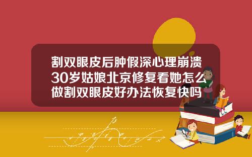 割双眼皮后肿假深心理崩溃30岁姑娘北京修复看她怎么做割双眼皮好办法恢复快吗