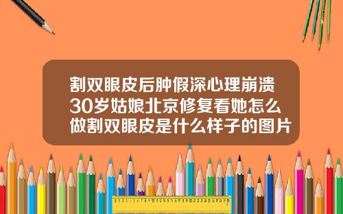 割双眼皮后肿假深心理崩溃30岁姑娘北京修复看她怎么做割双眼皮是什么样子的图片大全