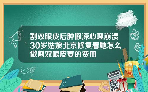 割双眼皮后肿假深心理崩溃30岁姑娘北京修复看她怎么做割双眼皮要的费用