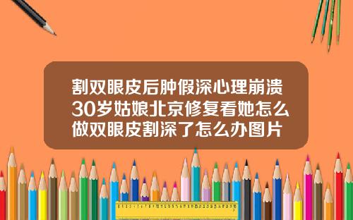 割双眼皮后肿假深心理崩溃30岁姑娘北京修复看她怎么做双眼皮割深了怎么办图片