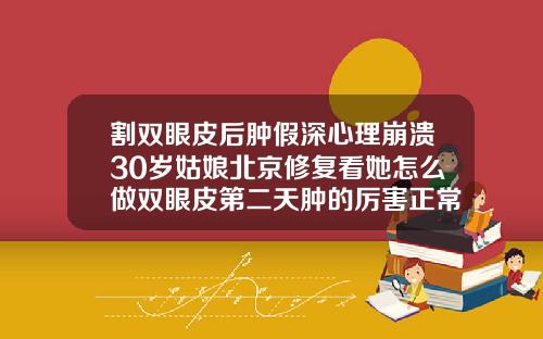 割双眼皮后肿假深心理崩溃30岁姑娘北京修复看她怎么做双眼皮第二天肿的厉害正常吗