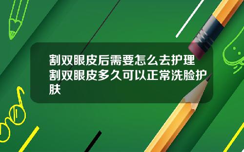 割双眼皮后需要怎么去护理割双眼皮多久可以正常洗脸护肤