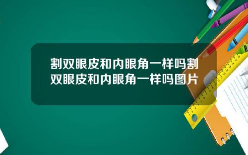 割双眼皮和内眼角一样吗割双眼皮和内眼角一样吗图片