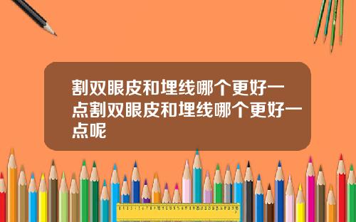 割双眼皮和埋线哪个更好一点割双眼皮和埋线哪个更好一点呢