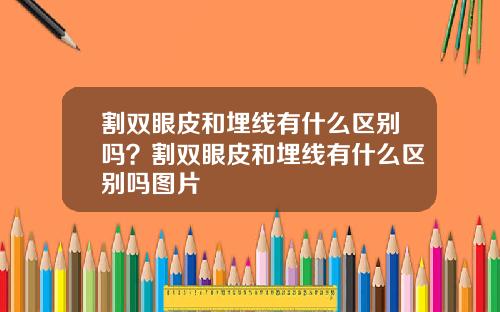 割双眼皮和埋线有什么区别吗？割双眼皮和埋线有什么区别吗图片