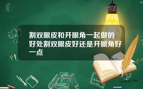 割双眼皮和开眼角一起做的好处割双眼皮好还是开眼角好一点