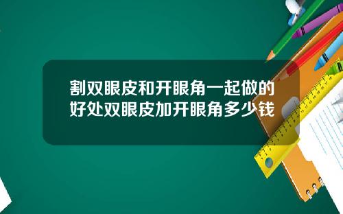 割双眼皮和开眼角一起做的好处双眼皮加开眼角多少钱