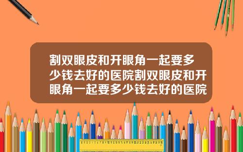 割双眼皮和开眼角一起要多少钱去好的医院割双眼皮和开眼角一起要多少钱去好的医院做