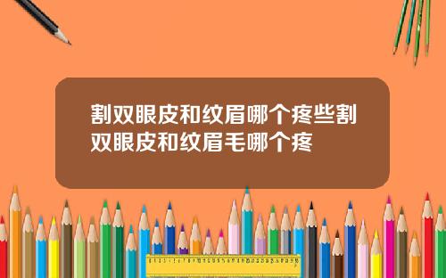 割双眼皮和纹眉哪个疼些割双眼皮和纹眉毛哪个疼