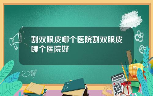 割双眼皮哪个医院割双眼皮哪个医院好
