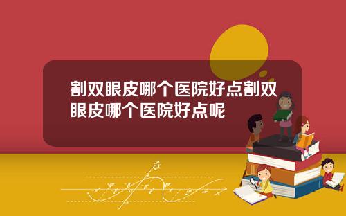 割双眼皮哪个医院好点割双眼皮哪个医院好点呢