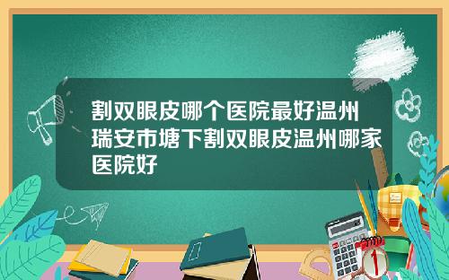 割双眼皮哪个医院最好温州瑞安市塘下割双眼皮温州哪家医院好