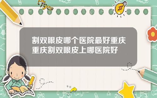 割双眼皮哪个医院最好重庆重庆割双眼皮上哪医院好