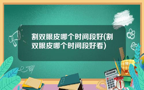 割双眼皮哪个时间段好(割双眼皮哪个时间段好看)