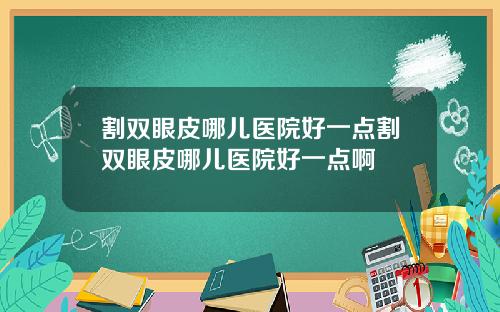 割双眼皮哪儿医院好一点割双眼皮哪儿医院好一点啊