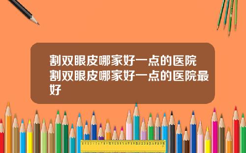 割双眼皮哪家好一点的医院割双眼皮哪家好一点的医院最好