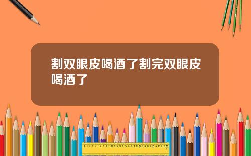 割双眼皮喝酒了割完双眼皮喝酒了