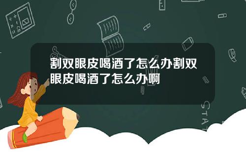 割双眼皮喝酒了怎么办割双眼皮喝酒了怎么办啊