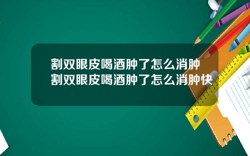 割双眼皮喝酒肿了怎么消肿割双眼皮喝酒肿了怎么消肿快
