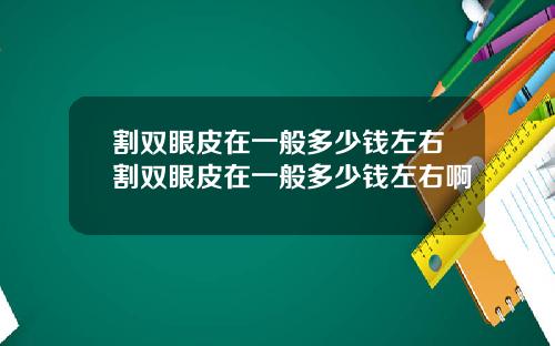 割双眼皮在一般多少钱左右割双眼皮在一般多少钱左右啊