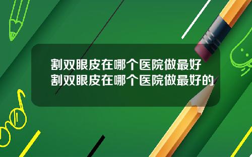 割双眼皮在哪个医院做最好割双眼皮在哪个医院做最好的