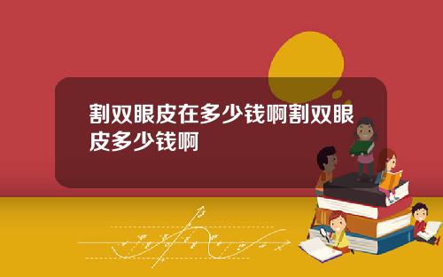 割双眼皮在多少钱啊割双眼皮多少钱啊