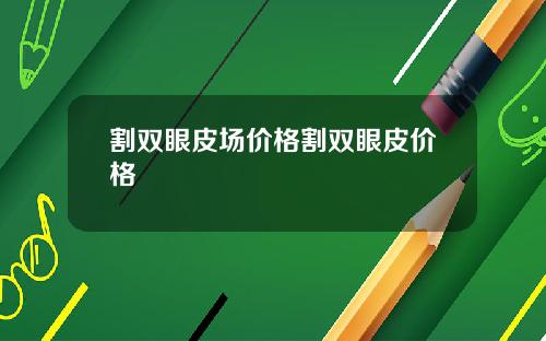 割双眼皮场价格割双眼皮价格