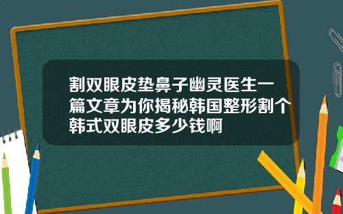 割双眼皮垫鼻子幽灵医生一篇文章为你揭秘韩国整形割个韩式双眼皮多少钱啊