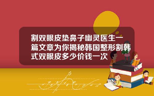 割双眼皮垫鼻子幽灵医生一篇文章为你揭秘韩国整形割韩式双眼皮多少价钱一次