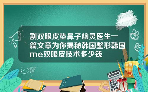 割双眼皮垫鼻子幽灵医生一篇文章为你揭秘韩国整形韩国me双眼皮技术多少钱