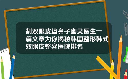 割双眼皮垫鼻子幽灵医生一篇文章为你揭秘韩国整形韩式双眼皮整容医院排名