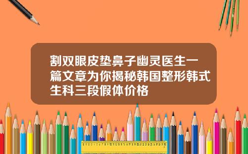 割双眼皮垫鼻子幽灵医生一篇文章为你揭秘韩国整形韩式生科三段假体价格