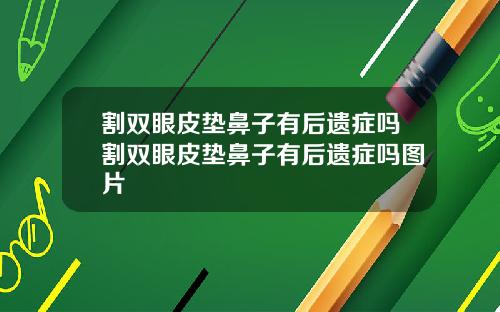 割双眼皮垫鼻子有后遗症吗割双眼皮垫鼻子有后遗症吗图片