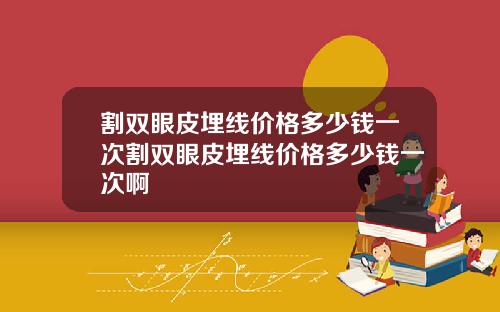 割双眼皮埋线价格多少钱一次割双眼皮埋线价格多少钱一次啊