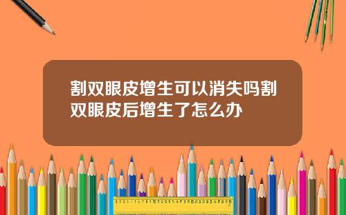 割双眼皮增生可以消失吗割双眼皮后增生了怎么办