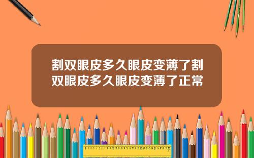 割双眼皮多久眼皮变薄了割双眼皮多久眼皮变薄了正常