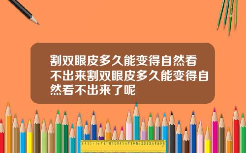 割双眼皮多久能变得自然看不出来割双眼皮多久能变得自然看不出来了呢