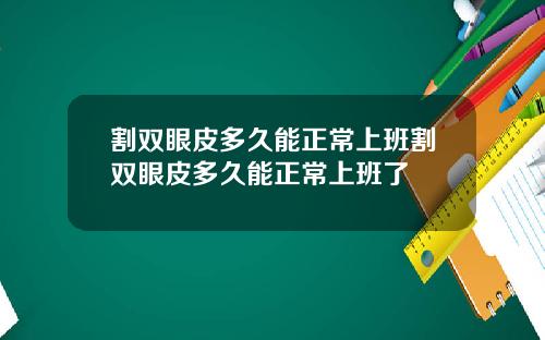 割双眼皮多久能正常上班割双眼皮多久能正常上班了