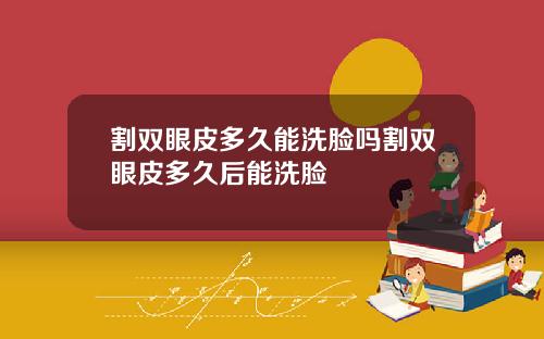 割双眼皮多久能洗脸吗割双眼皮多久后能洗脸