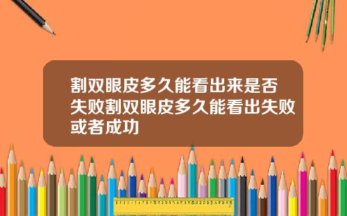 割双眼皮多久能看出来是否失败割双眼皮多久能看出失败或者成功