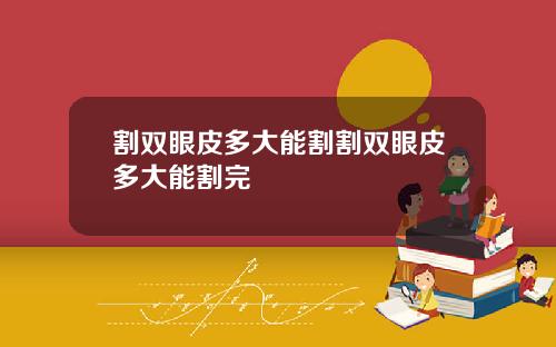 割双眼皮多大能割割双眼皮多大能割完