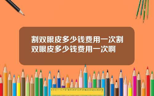 割双眼皮多少钱费用一次割双眼皮多少钱费用一次啊