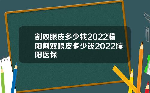 割双眼皮多少钱2022濮阳割双眼皮多少钱2022濮阳医保