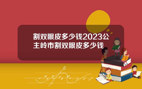 割双眼皮多少钱2023公主岭市割双眼皮多少钱