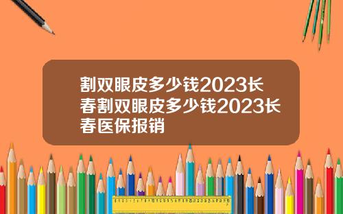 割双眼皮多少钱2023长春割双眼皮多少钱2023长春医保报销