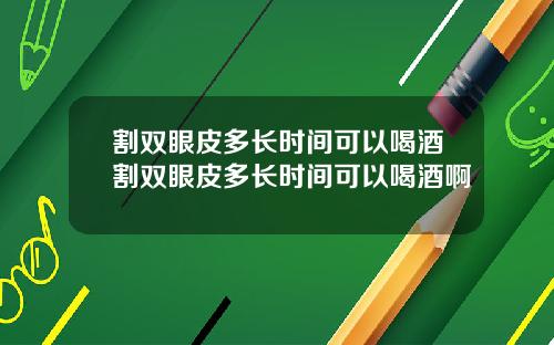 割双眼皮多长时间可以喝酒割双眼皮多长时间可以喝酒啊