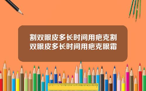 割双眼皮多长时间用疤克割双眼皮多长时间用疤克眼霜