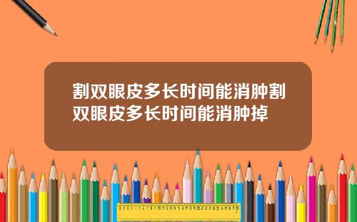 割双眼皮多长时间能消肿割双眼皮多长时间能消肿掉