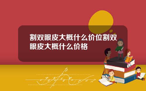 割双眼皮大概什么价位割双眼皮大概什么价格