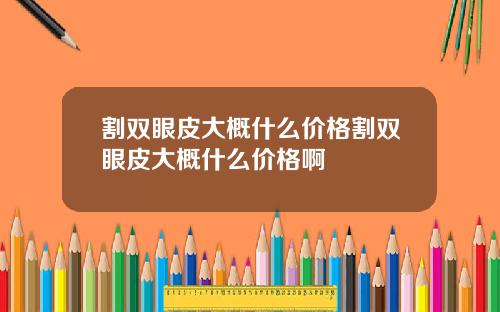 割双眼皮大概什么价格割双眼皮大概什么价格啊
